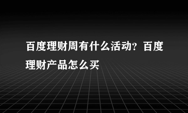 百度理财周有什么活动?百度理财产品怎么买