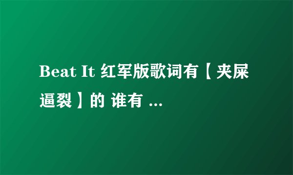 Beat It 红军版歌词有【夹屎逼裂】的 谁有 (┬＿┬)