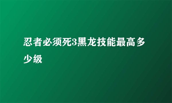 忍者必须死3黑龙技能最高多少级