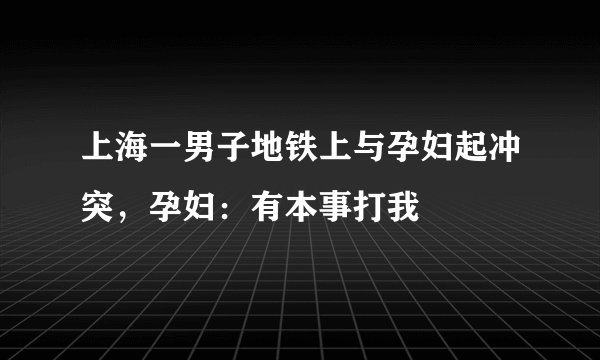 上海一男子地铁上与孕妇起冲突,孕妇:有本事打我