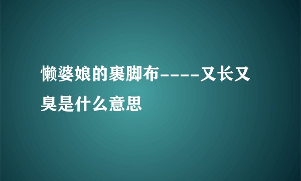 懒婆娘的裹脚布----又长又臭是什么意思
