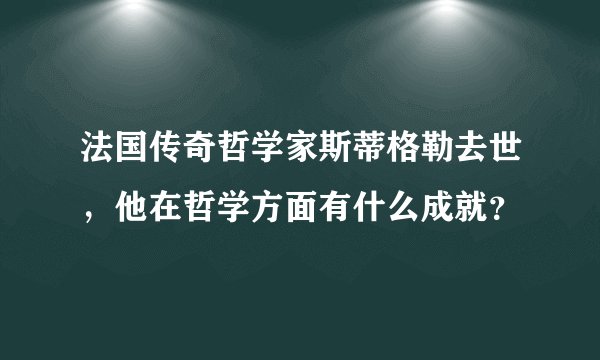 法国传奇哲学家斯蒂格勒去世,他在哲学方面有什么成就?
