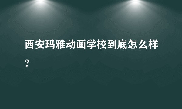 西安玛雅动画学校到底怎么样?