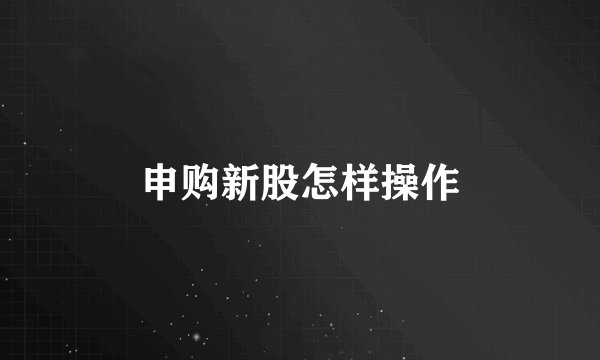 申购新股怎样操作