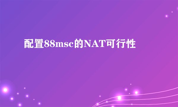 配置88msc的NAT可行性