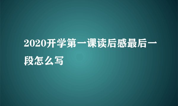 2020开学第一课读后感最后一段怎么写