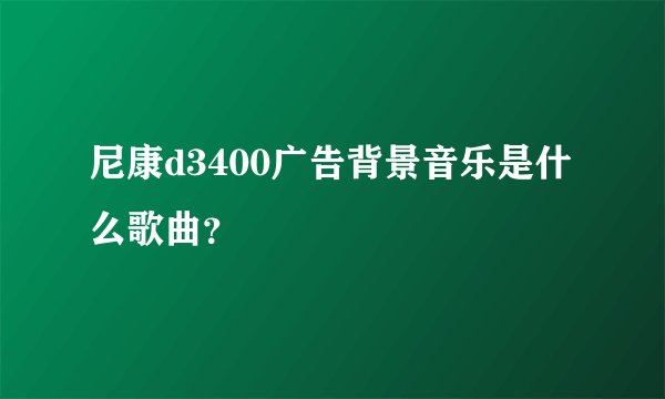 尼康d3400广告背景音乐是什么歌曲？