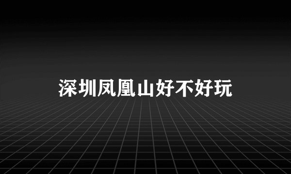 深圳凤凰山好不好玩