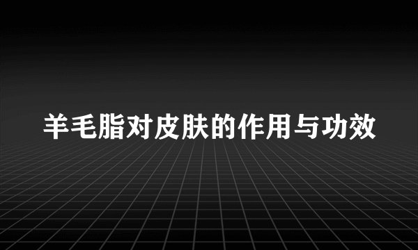 羊毛脂对皮肤的作用与功效