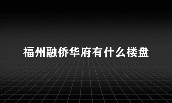 福州融侨华府有什么楼盘