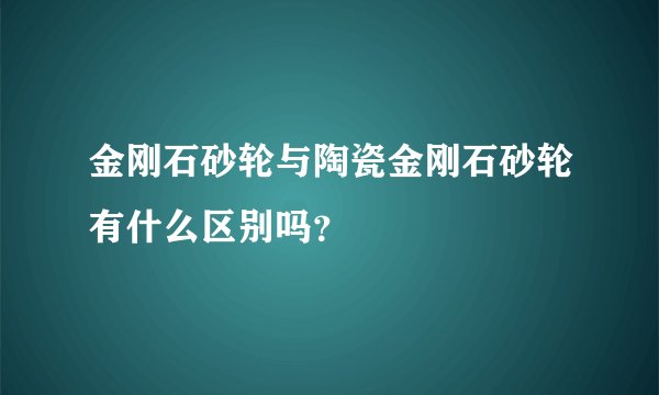 金刚石砂轮与陶瓷金刚石砂轮有什么区别吗？