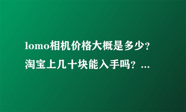 lomo相机价格大概是多少？淘宝上几十块能入手吗？ 我只是玩玩而已。