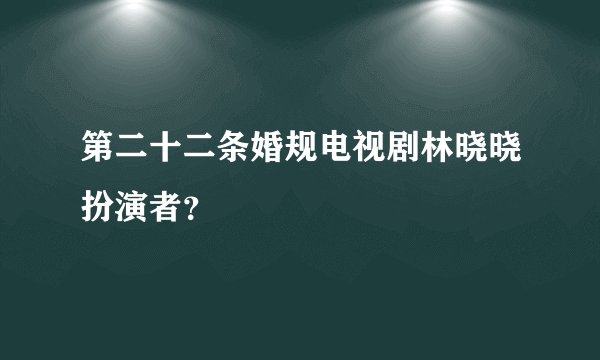 第二十二条婚规电视剧林晓晓扮演者？