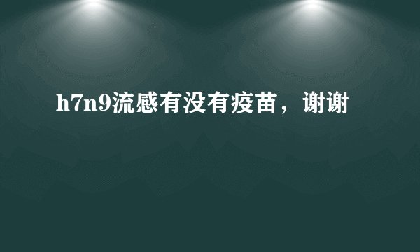h7n9流感有没有疫苗，谢谢
