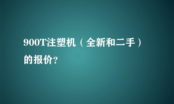 900T注塑机(全新和二手)的报价?