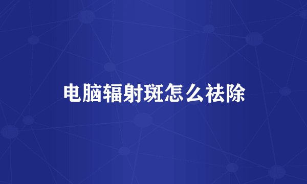 电脑辐射斑怎么祛除