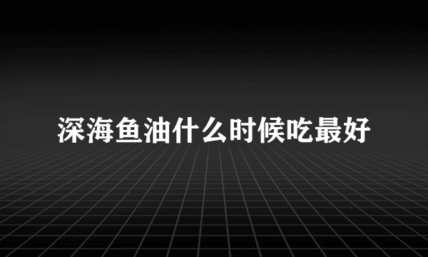 深海鱼油什么时候吃最好
