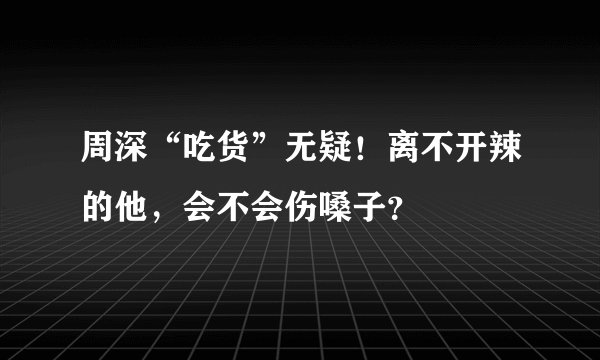 周深“吃货”无疑！离不开辣的他，会不会伤嗓子？