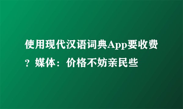 使用现代汉语词典App要收费?媒体:价格不妨亲民些