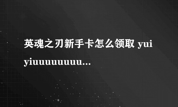 英魂之刃新手卡怎么领取 yuiyiuuuuuuuuuuuuuuu