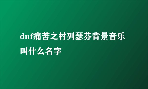 dnf痛苦之村列瑟芬背景音乐叫什么名字
