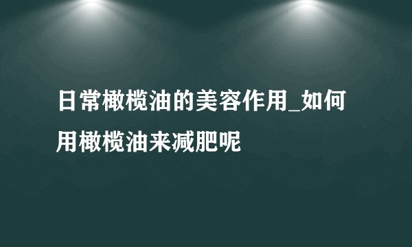 日常橄榄油的美容作用_如何用橄榄油来减肥呢