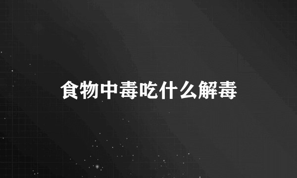 食物中毒吃什么解毒