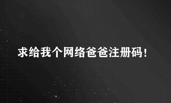 求给我个网络爸爸注册码！