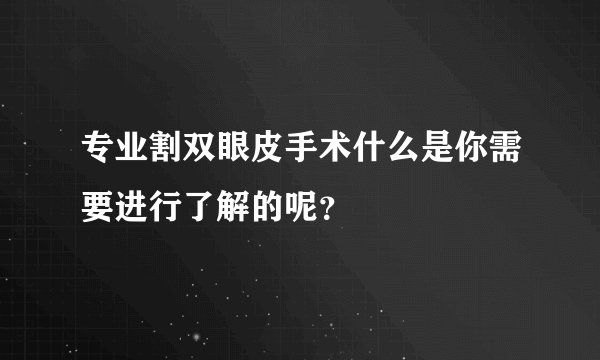 专业割双眼皮手术什么是你需要进行了解的呢?