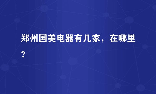 郑州国美电器有几家，在哪里？