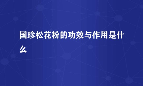国珍松花粉的功效与作用是什么