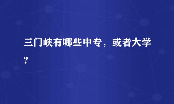 三门峡有哪些中专，或者大学？