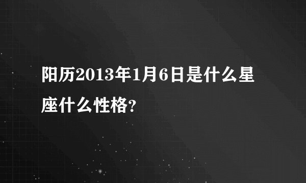 阳历2013年1月6日是什么星座什么性格？
