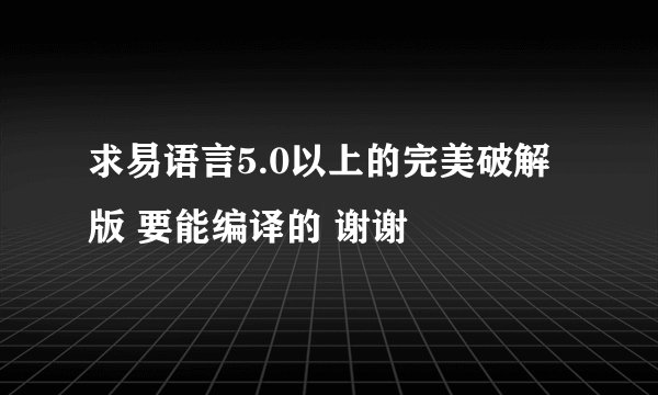 求易语言5.0以上的完美破解版 要能编译的 谢谢