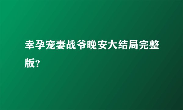 幸孕宠妻战爷晚安大结局完整版？