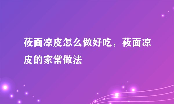 莜面凉皮怎么做好吃,莜面凉皮的家常做法