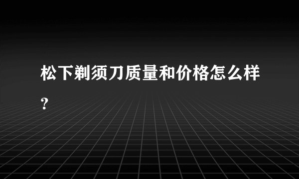 松下剃须刀质量和价格怎么样?