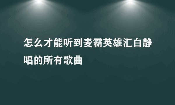 怎么才能听到麦霸英雄汇白静唱的所有歌曲