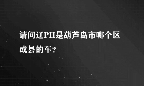 请问辽PH是葫芦岛市哪个区或县的车？