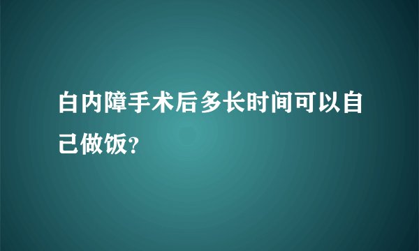 白内障手术后多长时间可以自己做饭?
