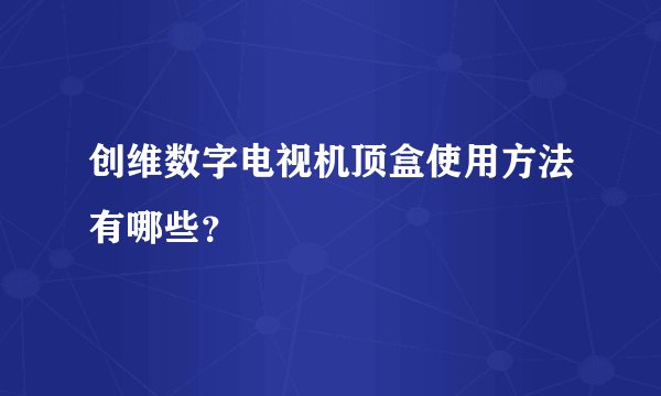 创维数字电视机顶盒使用方法有哪些?