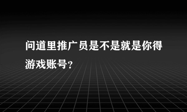 问道里推广员是不是就是你得游戏账号？