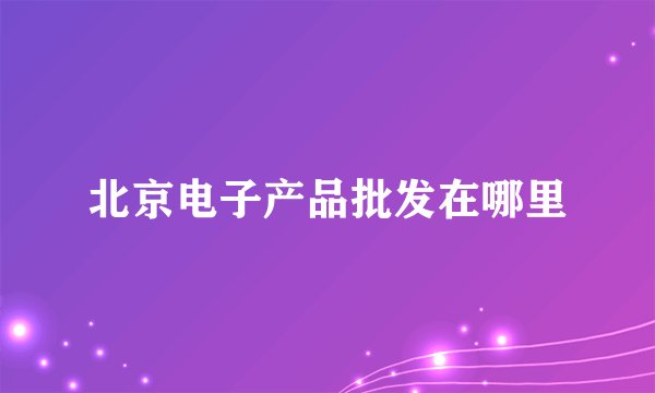 北京电子产品批发在哪里