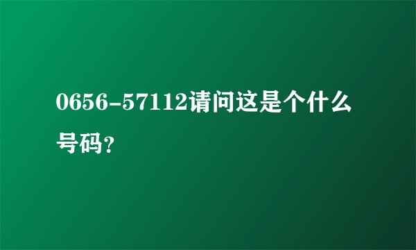 0656-57112请问这是个什么号码?