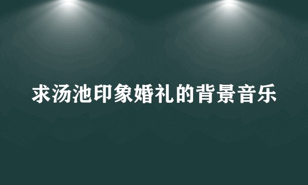 求汤池印象婚礼的背景音乐