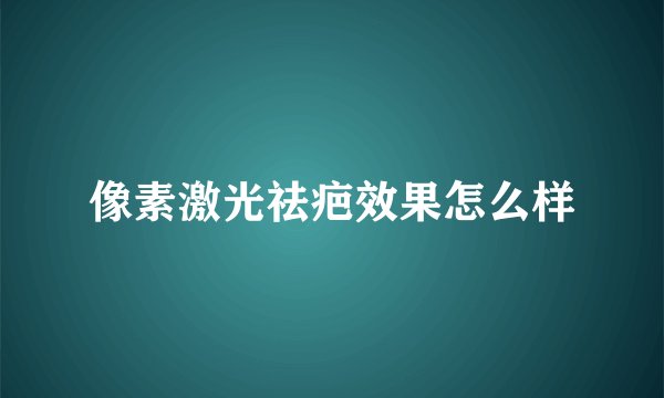 像素激光祛疤效果怎么样