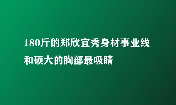 180斤的郑欣宜秀身材事业线和硕大的胸部最吸睛
