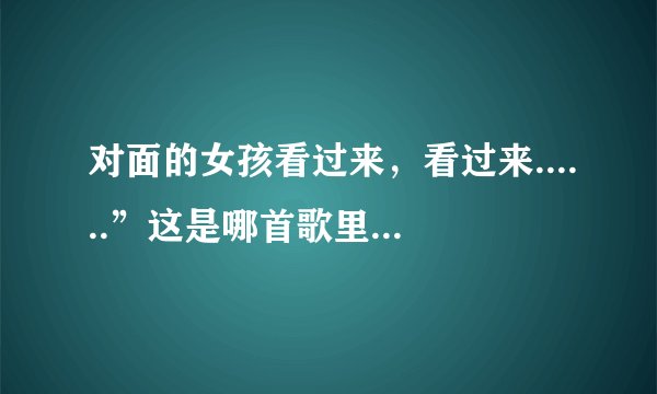 对面的女孩看过来，看过来......”这是哪首歌里面的歌词？