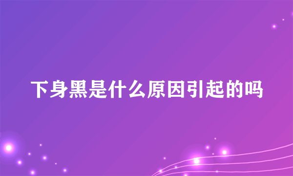 下身黑是什么原因引起的吗