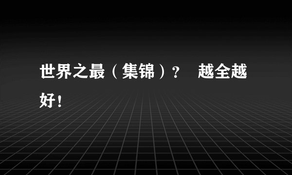 世界之最（集锦）？  越全越好！